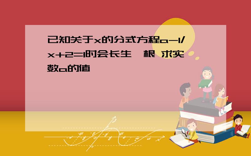 已知关于x的分式方程a-1/x+2=1时会长生増根 求实数a的值