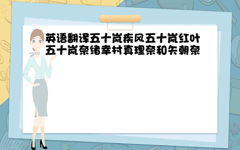 英语翻译五十岚疾风五十岚红叶五十岚奈绪幸村真理奈和矢朝奈