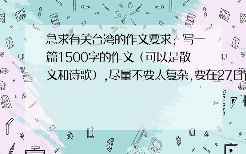 急求有关台湾的作文要求；写一篇1500字的作文（可以是散文和诗歌）,尽量不要太复杂,要在27日前回答,就算是抄袭的,也弄