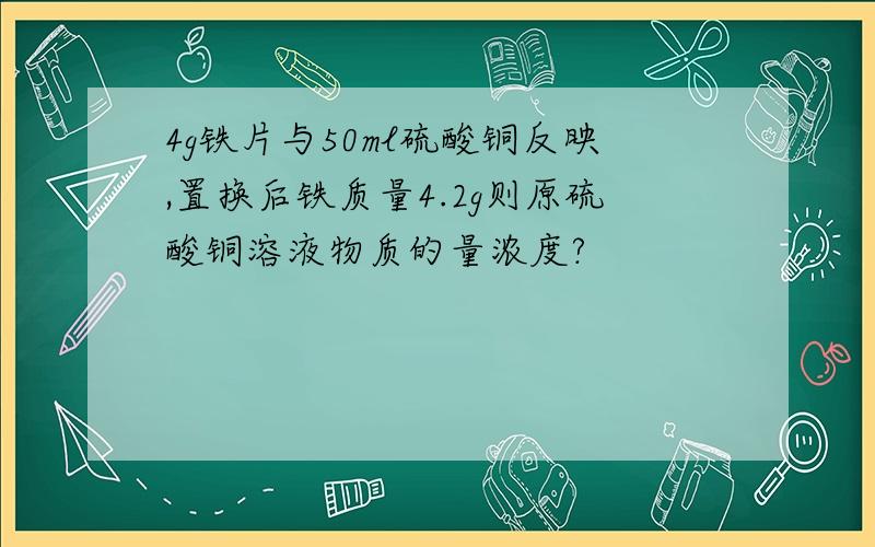 4g铁片与50ml硫酸铜反映,置换后铁质量4.2g则原硫酸铜溶液物质的量浓度?