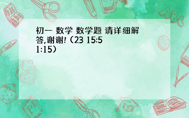 初一 数学 数学题 请详细解答,谢谢! (23 15:51:15)