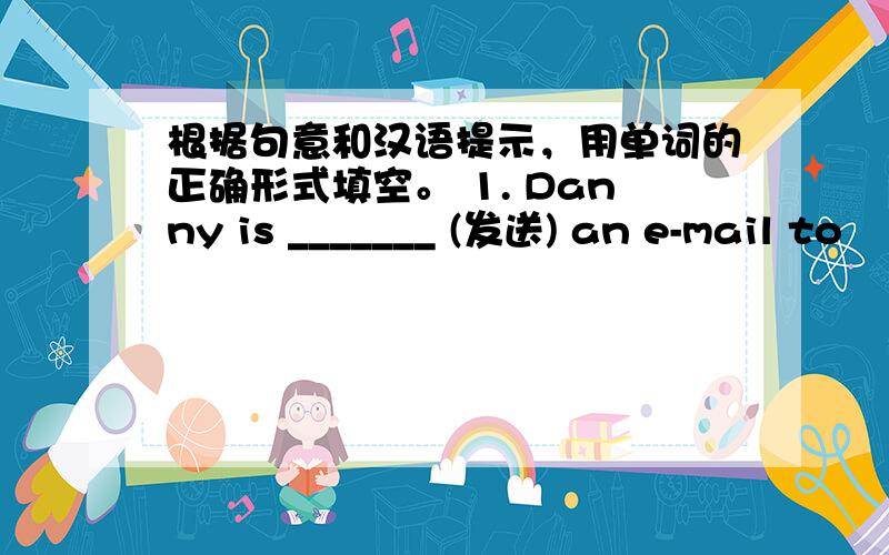 根据句意和汉语提示，用单词的正确形式填空。 1. Danny is _______ (发送) an e-mail to