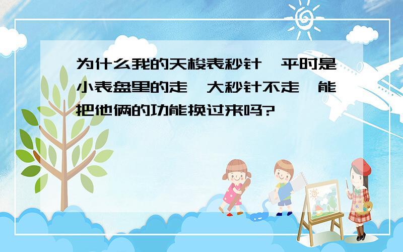 为什么我的天梭表秒针,平时是小表盘里的走,大秒针不走,能把他俩的功能换过来吗?