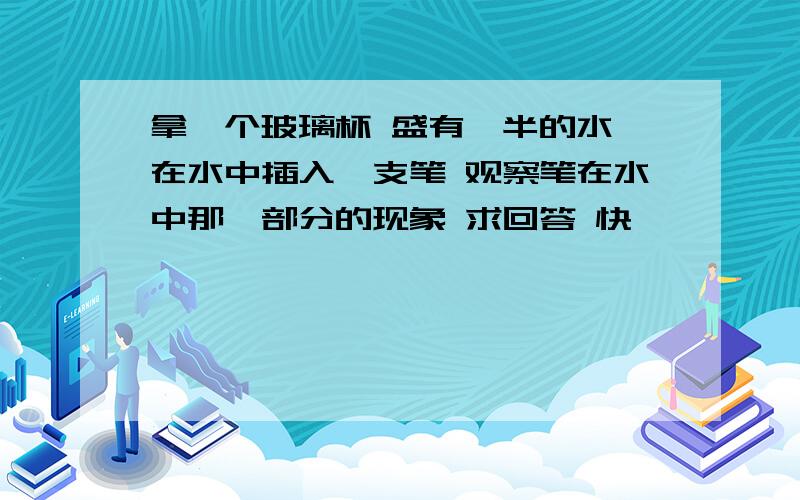 拿一个玻璃杯 盛有一半的水 在水中插入一支笔 观察笔在水中那一部分的现象 求回答 快