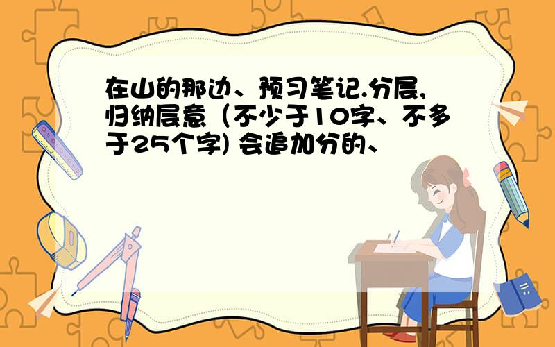 在山的那边、预习笔记.分层,归纳层意（不少于10字、不多于25个字) 会追加分的、