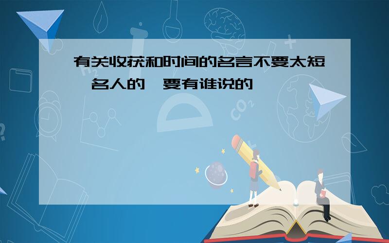 有关收获和时间的名言不要太短,名人的,要有谁说的