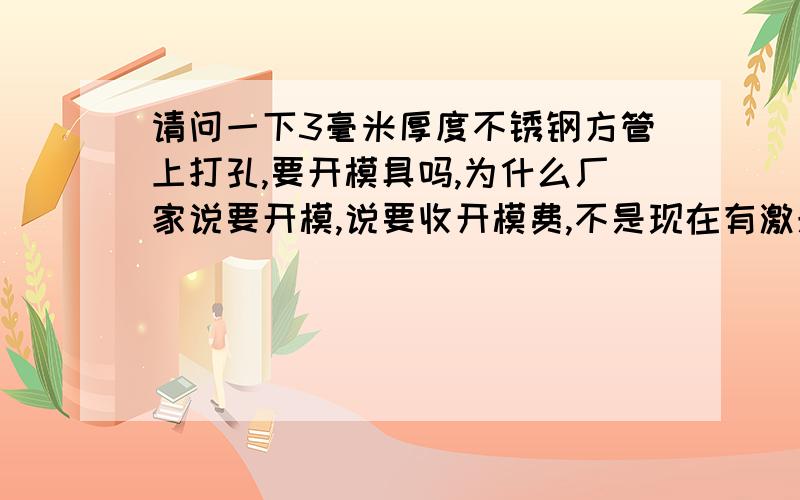 请问一下3毫米厚度不锈钢方管上打孔,要开模具吗,为什么厂家说要开模,说要收开模费,不是现在有激光打孔