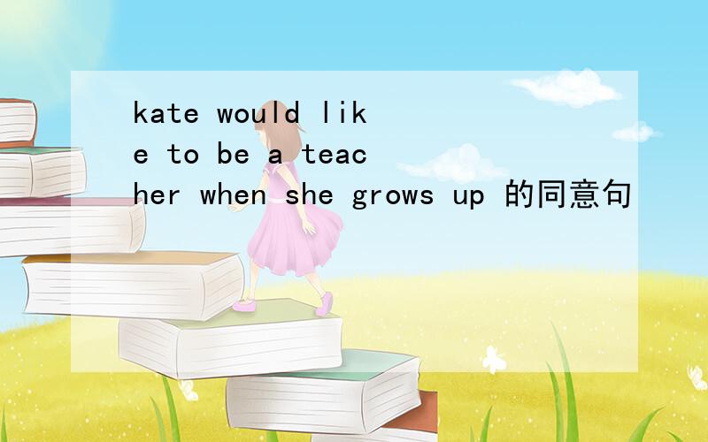 kate would like to be a teacher when she grows up 的同意句