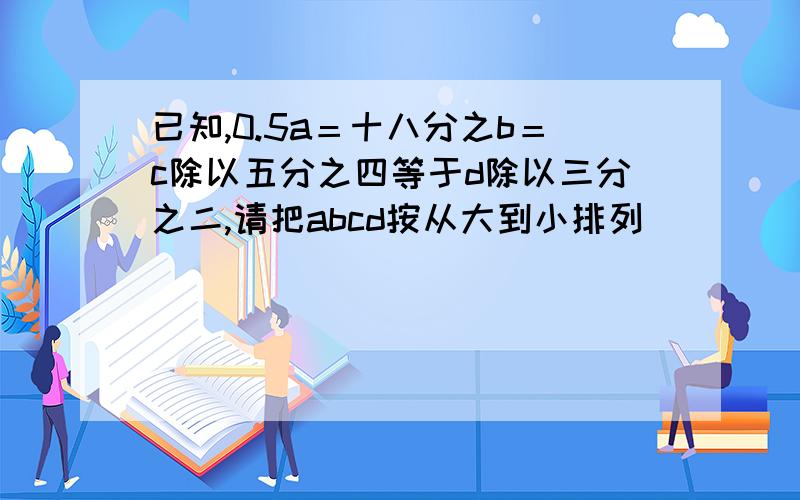 已知,0.5a＝十八分之b＝c除以五分之四等于d除以三分之二,请把abcd按从大到小排列