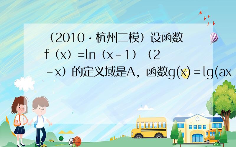 （2010•杭州二模）设函数f（x）=ln（x-1）（2-x）的定义域是A，函数g(x)＝lg(ax−2x−1)的定义域