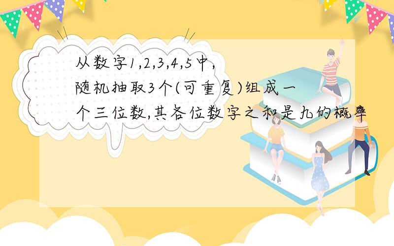 从数字1,2,3,4,5中,随机抽取3个(可重复)组成一个三位数,其各位数字之和是九的概率