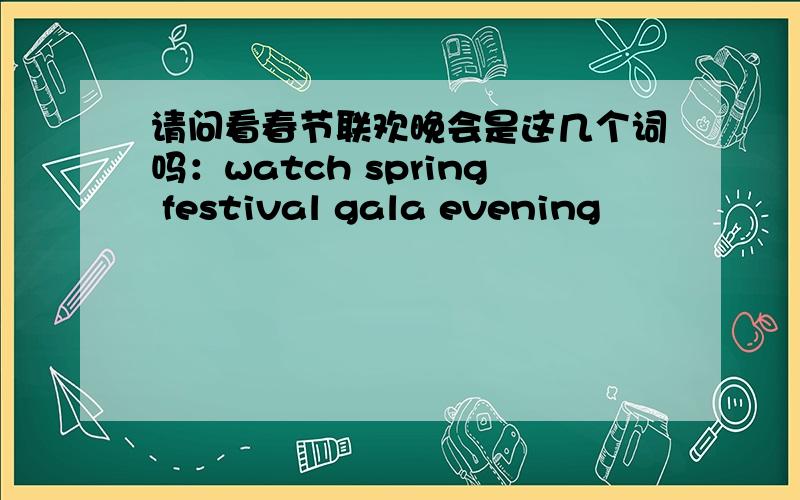 请问看春节联欢晚会是这几个词吗：watch spring festival gala evening