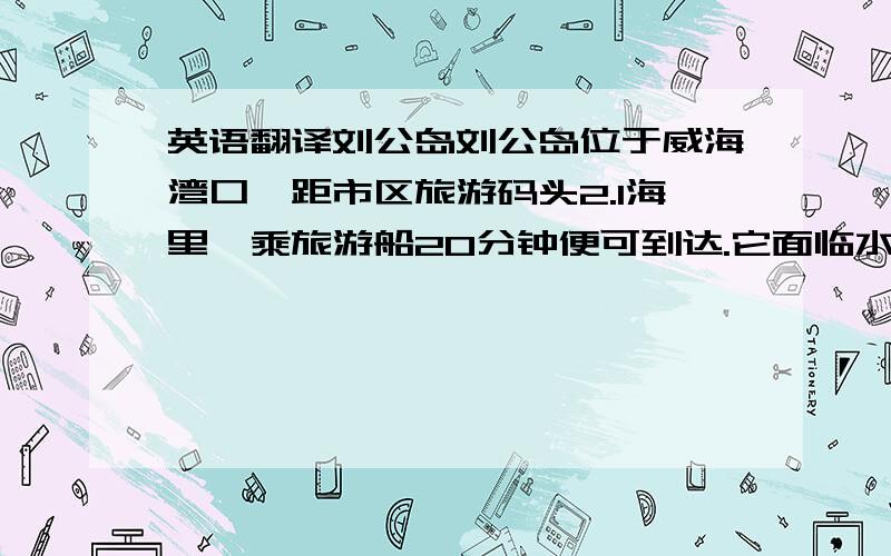 英语翻译刘公岛刘公岛位于威海湾口,距市区旅游码头2.1海里,乘旅游船20分钟便可到达.它面临水云连天的黄河,背接湛蓝的威