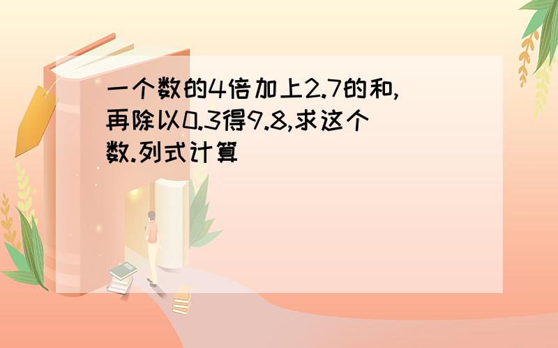 一个数的4倍加上2.7的和,再除以0.3得9.8,求这个数.列式计算