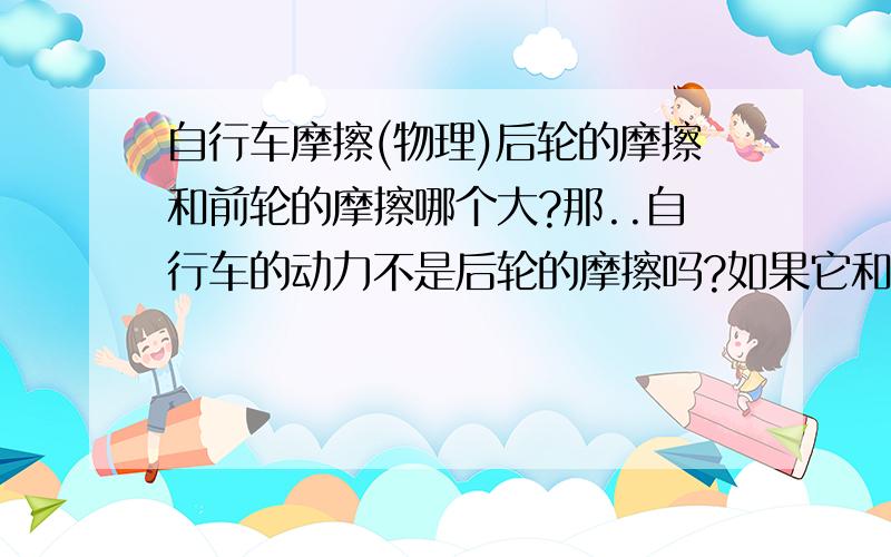 自行车摩擦(物理)后轮的摩擦和前轮的摩擦哪个大?那..自行车的动力不是后轮的摩擦吗?如果它和前轮的摩擦一样大那自行车要怎