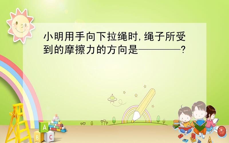 小明用手向下拉绳时,绳子所受到的摩擦力的方向是————?