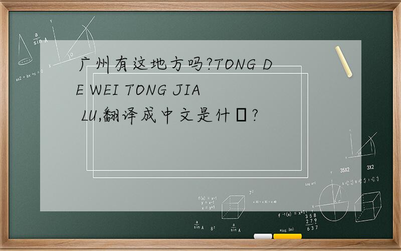 广州有这地方吗?TONG DE WEI TONG JIA LU,翻译成中文是什麼?