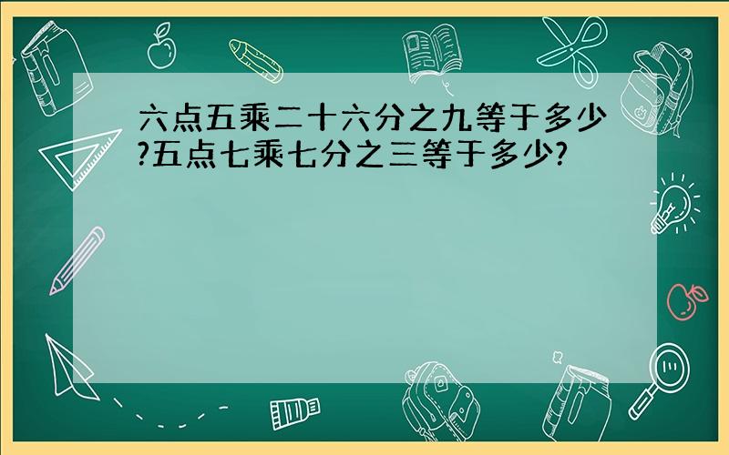 六点五乘二十六分之九等于多少?五点七乘七分之三等于多少?