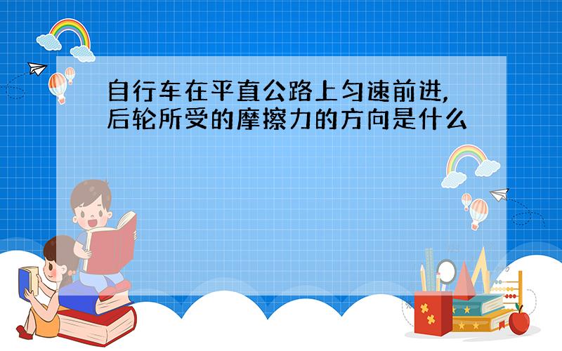 自行车在平直公路上匀速前进,后轮所受的摩擦力的方向是什么