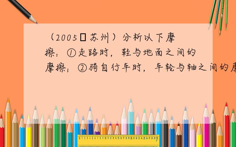 （2005•苏州）分析以下摩擦：①走路时，鞋与地面之间的摩擦；②骑自行车时，车轮与轴之间的摩擦；③汽车行驶时，汽车与空气