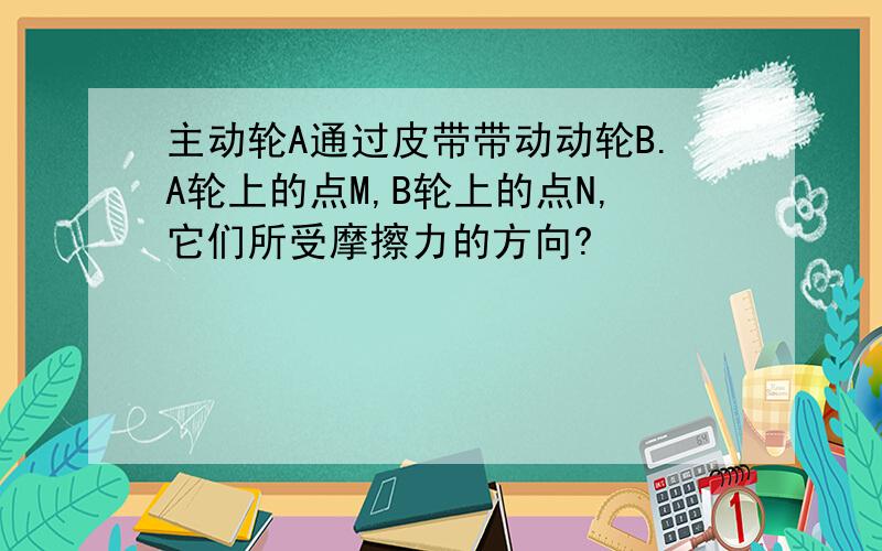 主动轮A通过皮带带动动轮B.A轮上的点M,B轮上的点N,它们所受摩擦力的方向?