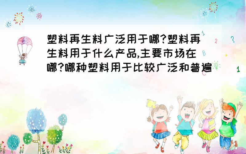 塑料再生料广泛用于哪?塑料再生料用于什么产品,主要市场在哪?哪种塑料用于比较广泛和普遍