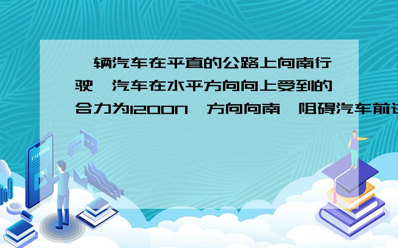 一辆汽车在平直的公路上向南行驶,汽车在水平方向向上受到的合力为1200N,方向向南,阻碍汽车前进的力为2600N,求汽车