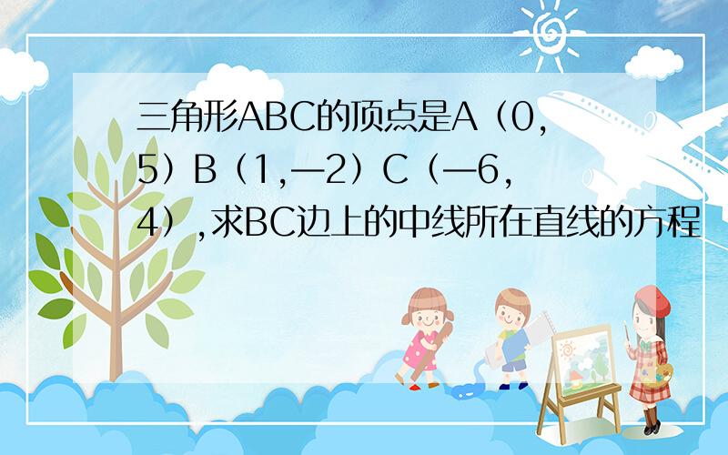 三角形ABC的顶点是A（0,5）B（1,—2）C（—6,4）,求BC边上的中线所在直线的方程