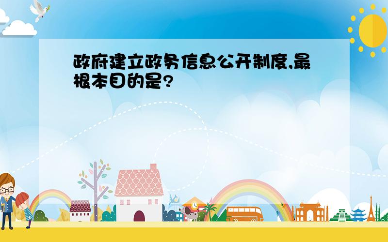 政府建立政务信息公开制度,最根本目的是?