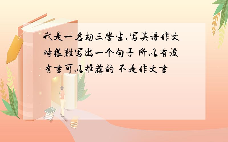 我是一名初三学生,写英语作文时很难写出一个句子 所以有没有书可以推荐的 不是作文书