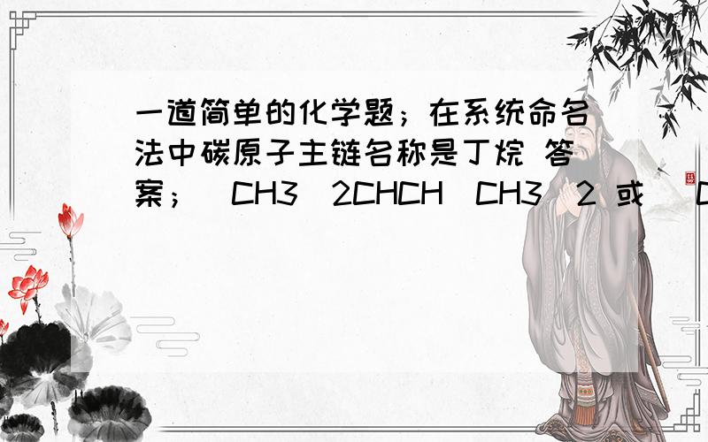 一道简单的化学题；在系统命名法中碳原子主链名称是丁烷 答案；（CH3)2CHCH(CH3)2 或 (CH3)3CCH2C