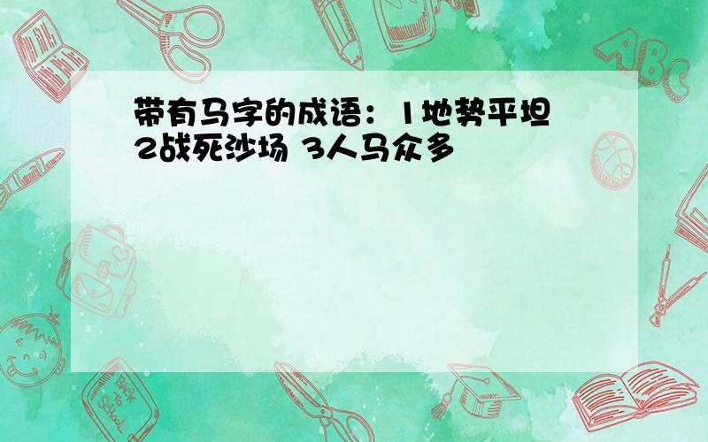 带有马字的成语：1地势平坦 2战死沙场 3人马众多