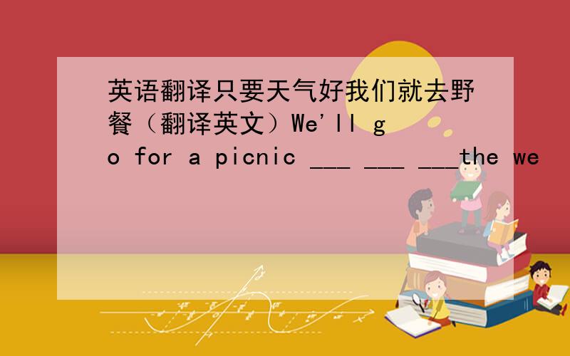 英语翻译只要天气好我们就去野餐（翻译英文）We'll go for a picnic ___ ___ ___the we