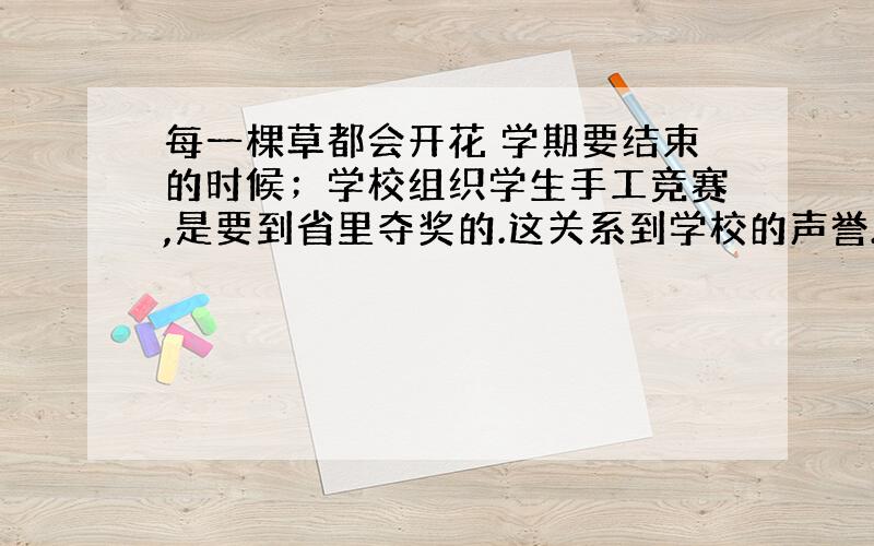 每一棵草都会开花 学期要结束的时候；学校组织学生手工竞赛,是要到省里夺奖的.这关系到学校的声誉.可学生们的手工水平实在有