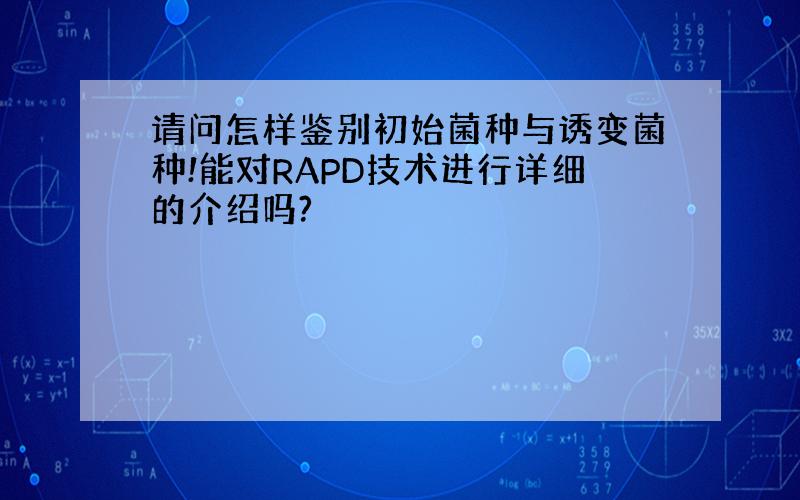 请问怎样鉴别初始菌种与诱变菌种!能对RAPD技术进行详细的介绍吗?