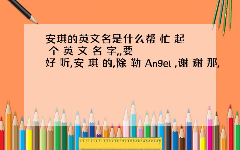 安琪的英文名是什么帮 忙 起 个 英 文 名 字,,要 好 听,安 琪 的,除 勒 Angel ,谢 谢 那,