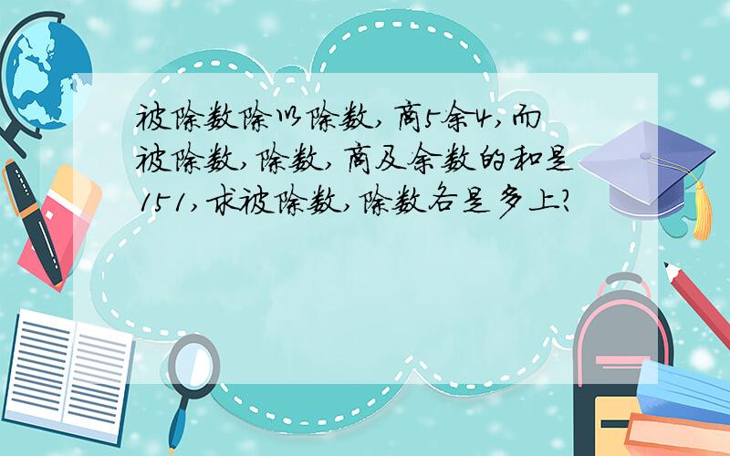 被除数除以除数,商5余4,而被除数,除数,商及余数的和是151,求被除数,除数各是多上?