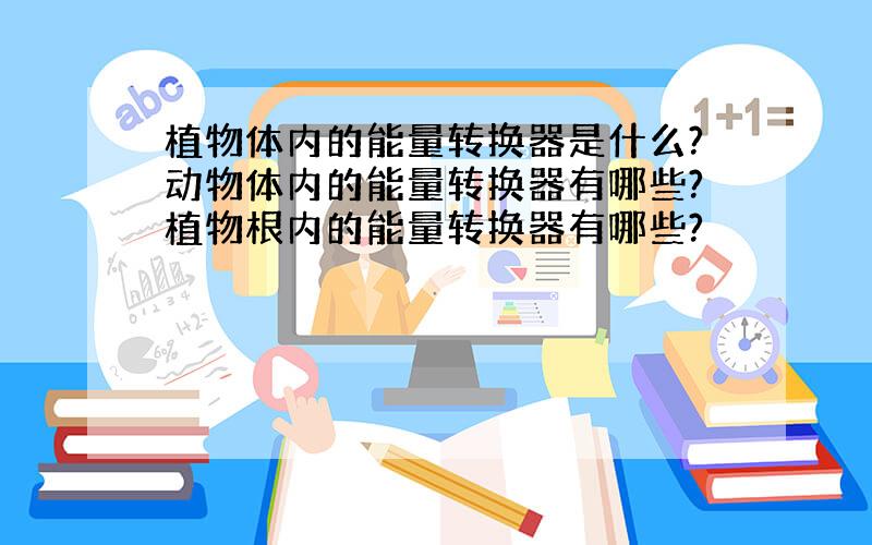 植物体内的能量转换器是什么?动物体内的能量转换器有哪些?植物根内的能量转换器有哪些?