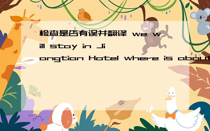 检查是否有误并翻译 we will stay in Jiangtian Hotel where is about 4 k