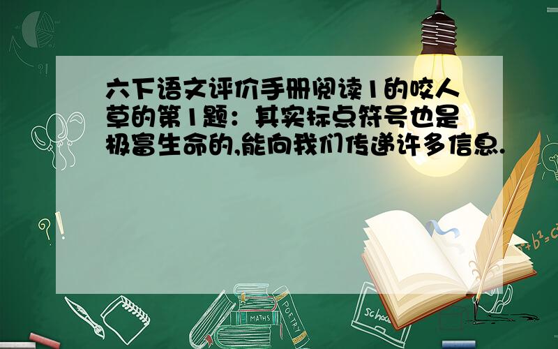 六下语文评价手册阅读1的咬人草的第1题：其实标点符号也是极富生命的,能向我们传递许多信息.