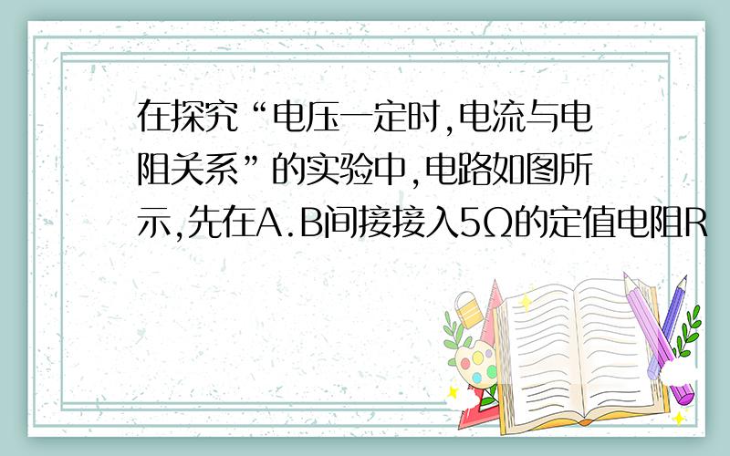 在探究“电压一定时,电流与电阻关系”的实验中,电路如图所示,先在A.B间接接入5Ω的定值电阻R