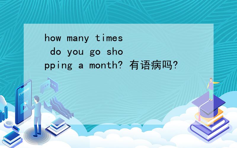 how many times do you go shopping a month? 有语病吗?