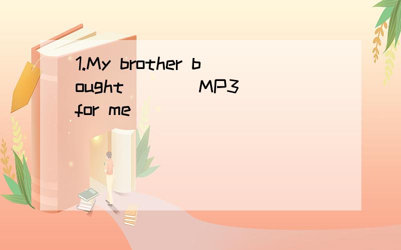 1.My brother bought ___ MP3 for me