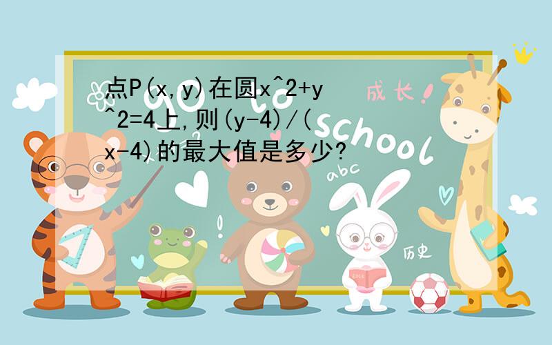 点P(x,y)在圆x^2+y^2=4上,则(y-4)/(x-4)的最大值是多少?