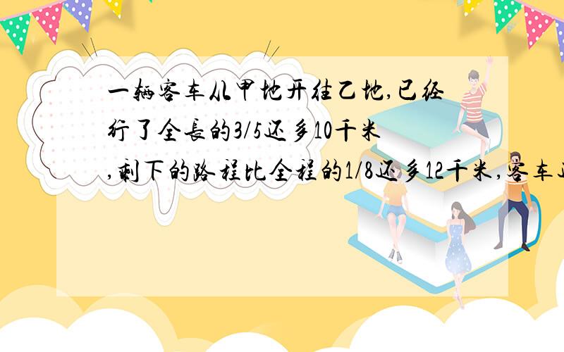 一辆客车从甲地开往乙地,已经行了全长的3/5还多10千米,剩下的路程比全程的1/8还多12千米,客车还要行多少千