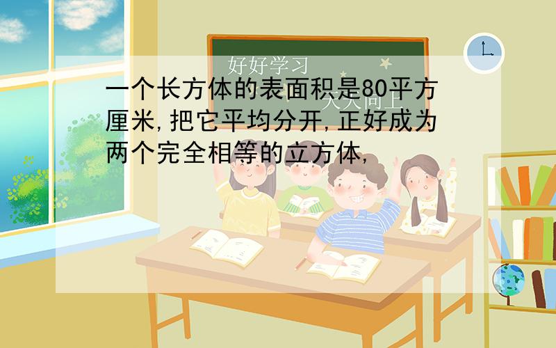 一个长方体的表面积是80平方厘米,把它平均分开,正好成为两个完全相等的立方体,