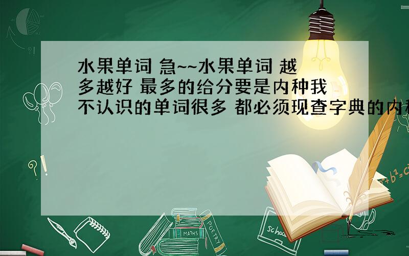 水果单词 急~~水果单词 越多越好 最多的给分要是内种我不认识的单词很多 都必须现查字典的内种就有追加呵呵水果 蔬菜的