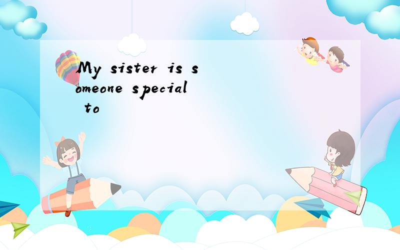 My sister is someone special to