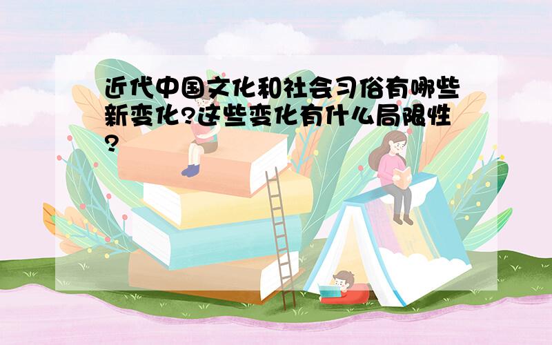 近代中国文化和社会习俗有哪些新变化?这些变化有什么局限性?