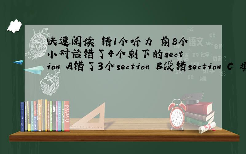 快速阅读 错1个听力 前8个小对话错了4个剩下的section A错了3个section B没错section C 填词